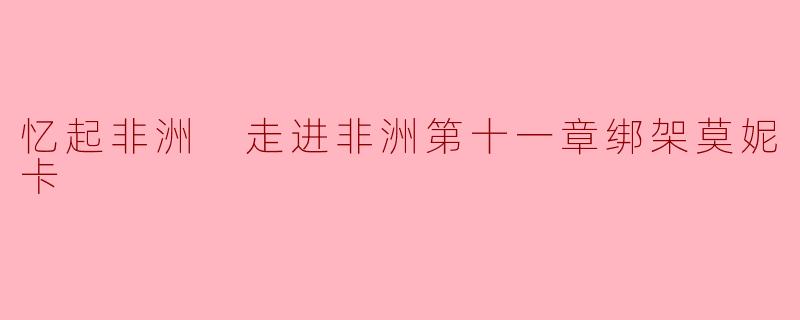 在《忆起非洲》第十一章中,莫妮卡遭遇绑架的情节对故事的发展有什么影响?**